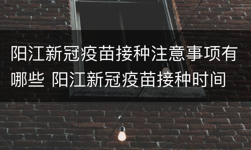 阳江新冠疫苗接种注意事项有哪些 阳江新冠疫苗接种时间