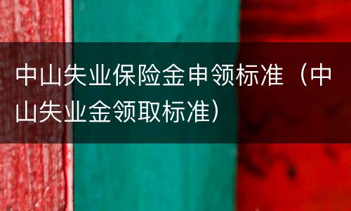 中山失业保险金申领标准（中山失业金领取标准）