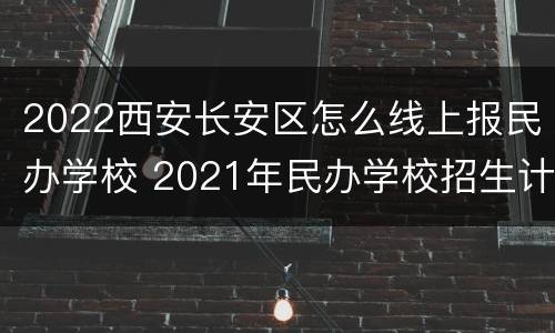 2022西安长安区怎么线上报民办学校 2021年民办学校招生计划