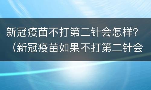 新冠疫苗不打第二针会怎样？（新冠疫苗如果不打第二针会怎么样）