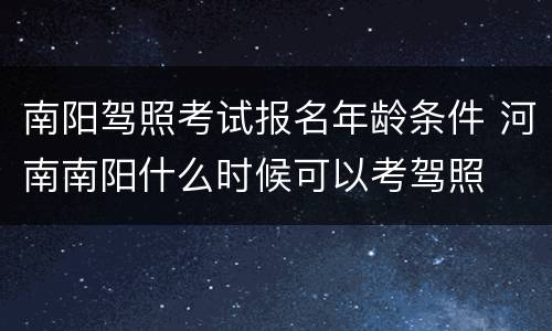 南阳驾照考试报名年龄条件 河南南阳什么时候可以考驾照