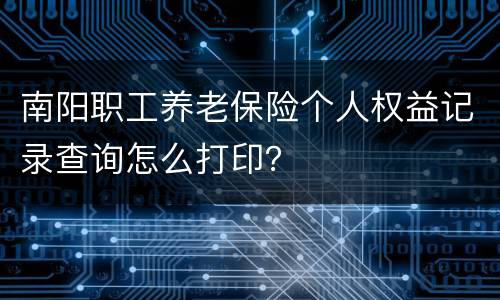 南阳职工养老保险个人权益记录查询怎么打印？