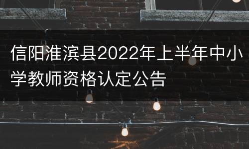信阳淮滨县2022年上半年中小学教师资格认定公告