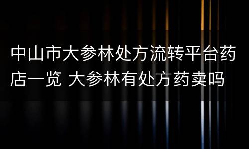 中山市大参林处方流转平台药店一览 大参林有处方药卖吗