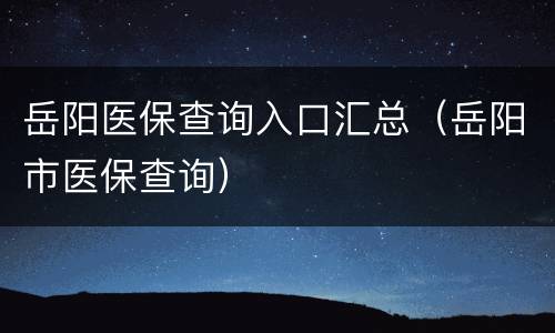 岳阳医保查询入口汇总（岳阳市医保查询）
