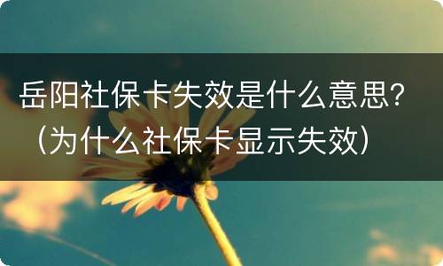 岳阳社保卡失效是什么意思？（为什么社保卡显示失效）