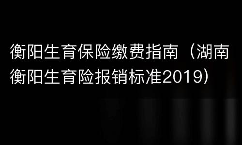 衡阳生育保险缴费指南（湖南衡阳生育险报销标准2019）