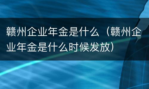 赣州企业年金是什么（赣州企业年金是什么时候发放）