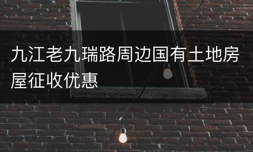九江老九瑞路周边国有土地房屋征收优惠