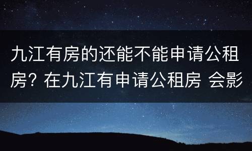 九江有房的还能不能申请公租房? 在九江有申请公租房 会影响买房吗