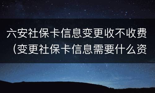 六安社保卡信息变更收不收费（变更社保卡信息需要什么资料）