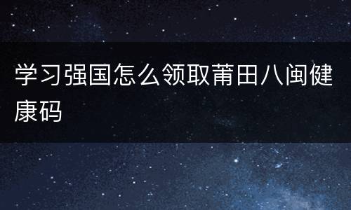 学习强国怎么领取莆田八闽健康码