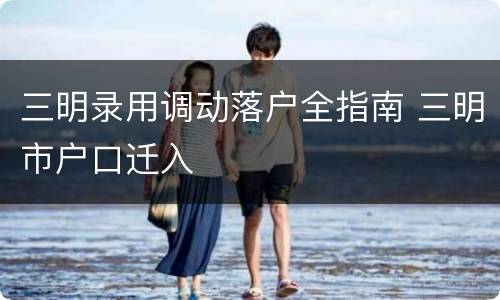 三明录用调动落户全指南 三明市户口迁入