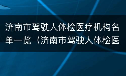 济南市驾驶人体检医疗机构名单一览（济南市驾驶人体检医疗机构名单一览查询）