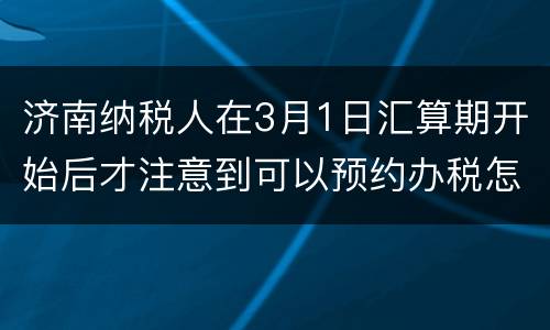 济南纳税人在3月1日汇算期开始后才注意到可以预约办税怎么办？