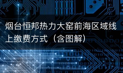 烟台恒邦热力大窑前海区域线上缴费方式（含图解）