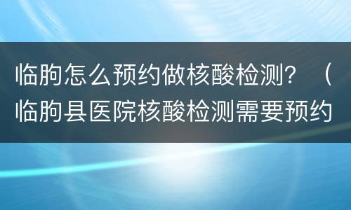 临朐怎么预约做核酸检测？（临朐县医院核酸检测需要预约吗）