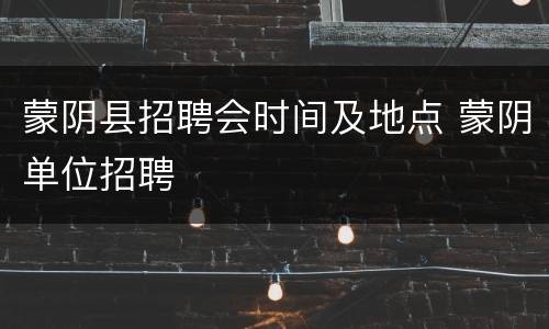 蒙阴县招聘会时间及地点 蒙阴单位招聘