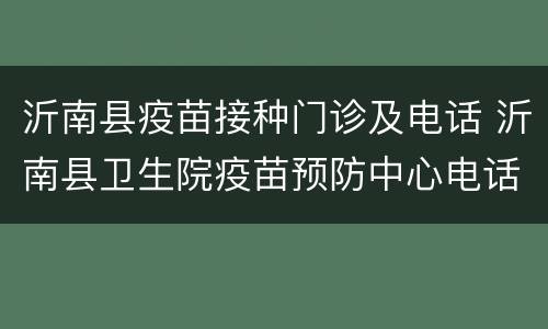 沂南县疫苗接种门诊及电话 沂南县卫生院疫苗预防中心电话