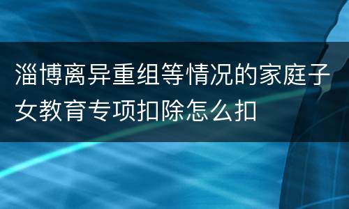 淄博离异重组等情况的家庭子女教育专项扣除怎么扣