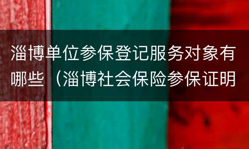 淄博单位参保登记服务对象有哪些（淄博社会保险参保证明在哪儿打印）