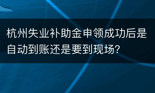 杭州失业补助金申领成功后是自动到账还是要到现场？