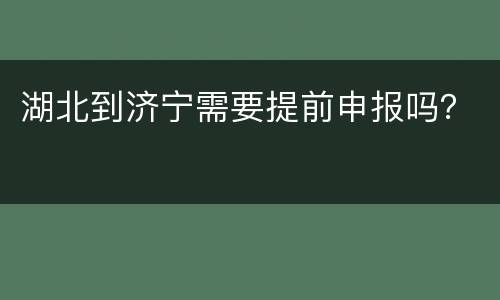 湖北到济宁需要提前申报吗？