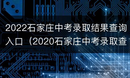 2022石家庄中考录取结果查询入口（2020石家庄中考录取查询入口）