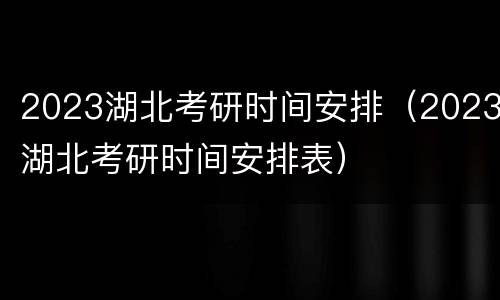 2023湖北考研时间安排（2023湖北考研时间安排表）