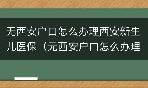 无西安户口怎么办理西安新生儿医保（无西安户口怎么办理西安新生儿医保卡）