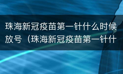 珠海新冠疫苗第一针什么时候放号（珠海新冠疫苗第一针什么时候放号的）