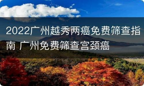 2022广州越秀两癌免费筛查指南 广州免费筛查宫颈癌