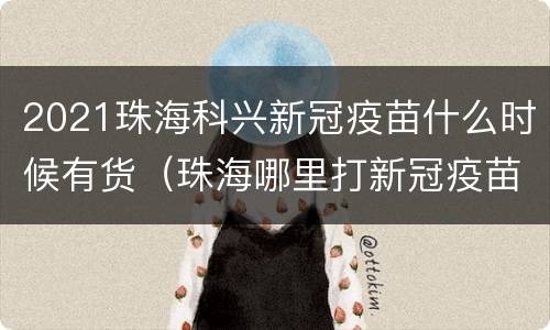 2021珠海科兴新冠疫苗什么时候有货（珠海哪里打新冠疫苗）