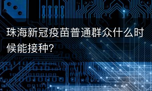 珠海新冠疫苗普通群众什么时候能接种？