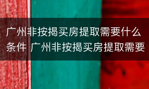 广州非按揭买房提取需要什么条件 广州非按揭买房提取需要什么条件和手续