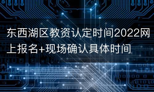 东西湖区教资认定时间2022网上报名+现场确认具体时间