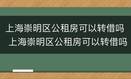 上海崇明区公租房可以转借吗 上海崇明区公租房可以转借吗在哪里