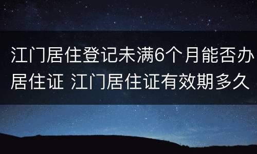 江门居住登记未满6个月能否办居住证 江门居住证有效期多久