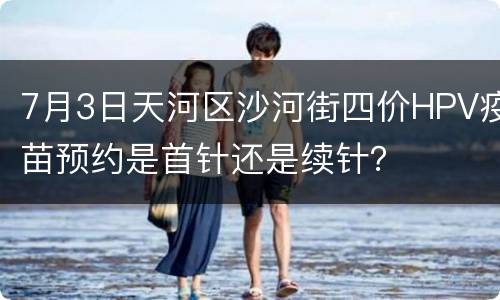 7月3日天河区沙河街四价HPV疫苗预约是首针还是续针？