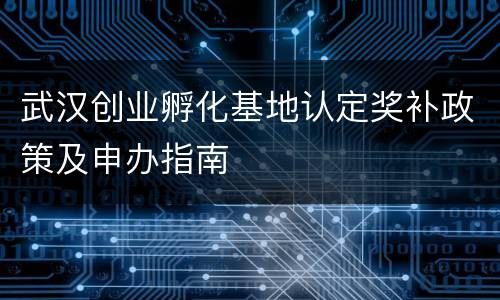 武汉创业孵化基地认定奖补政策及申办指南