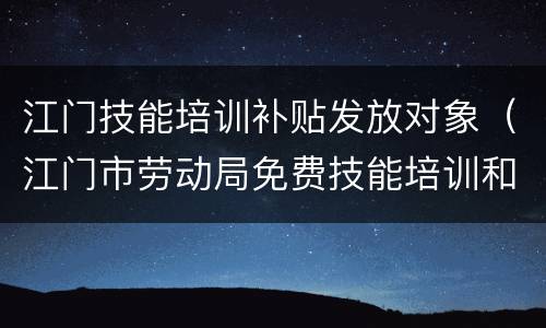 江门技能培训补贴发放对象（江门市劳动局免费技能培训和补贴学校）