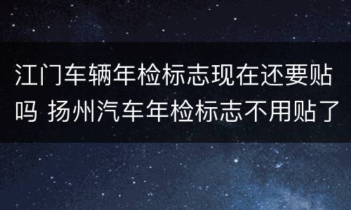 江门车辆年检标志现在还要贴吗 扬州汽车年检标志不用贴了吗