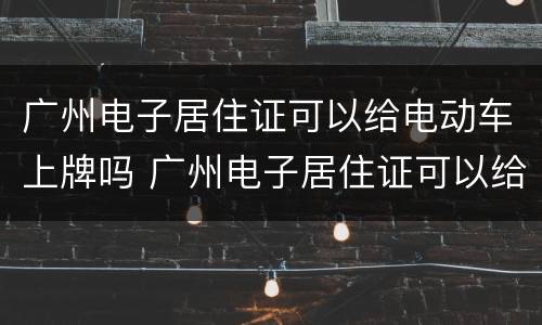广州电子居住证可以给电动车上牌吗 广州电子居住证可以给电动车上牌吗要多少钱