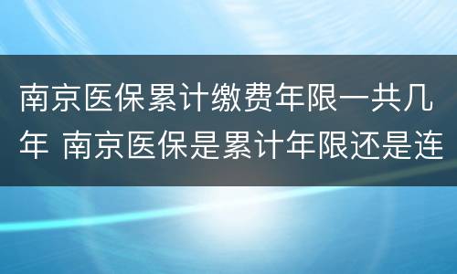 南京医保累计缴费年限一共几年 南京医保是累计年限还是连续年限?