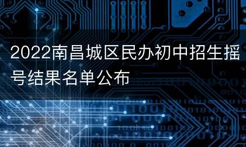 2022南昌城区民办初中招生摇号结果名单公布