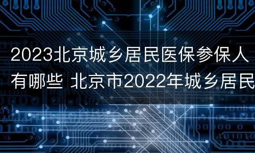 2023北京城乡居民医保参保人有哪些 北京市2022年城乡居民医保