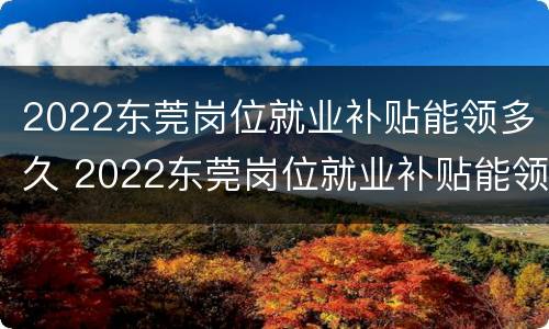 2022东莞岗位就业补贴能领多久 2022东莞岗位就业补贴能领多久呢
