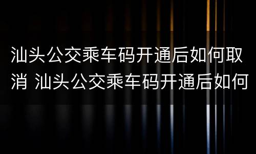 汕头公交乘车码开通后如何取消 汕头公交乘车码开通后如何取消订单