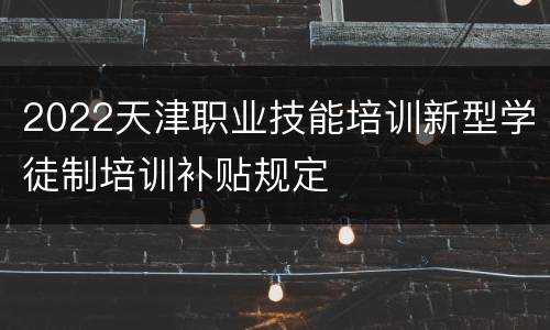 2022天津职业技能培训新型学徒制培训补贴规定