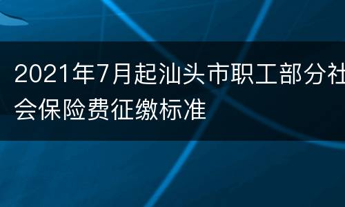 2021年7月起汕头市职工部分社会保险费征缴标准